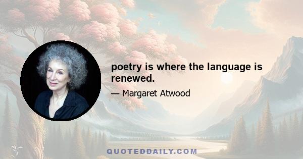 poetry is where the language is renewed.