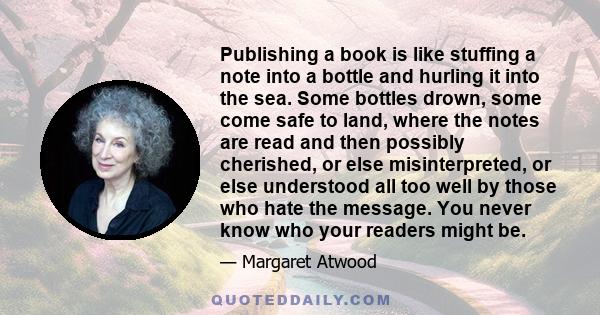 Publishing a book is like stuffing a note into a bottle and hurling it into the sea. Some bottles drown, some come safe to land, where the notes are read and then possibly cherished, or else misinterpreted, or else