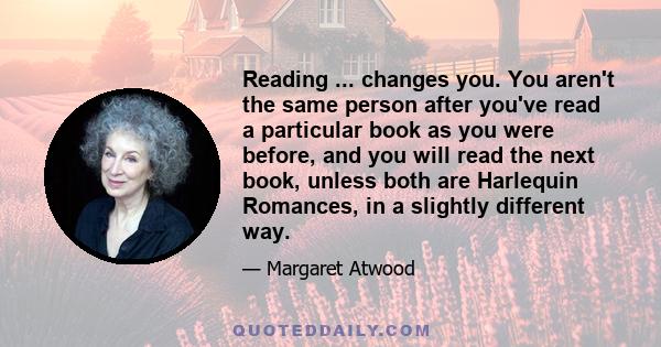 Reading ... changes you. You aren't the same person after you've read a particular book as you were before, and you will read the next book, unless both are Harlequin Romances, in a slightly different way.