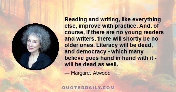 Reading and writing, like everything else, improve with practice. And, of course, if there are no young readers and writers, there will shortly be no older ones. Literacy will be dead, and democracy - which many believe 