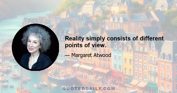 Reality simply consists of different points of view.