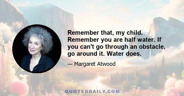 Remember that, my child. Remember you are half water. If you can't go through an obstacle, go around it. Water does.