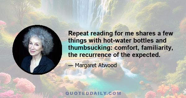 Repeat reading for me shares a few things with hot-water bottles and thumbsucking: comfort, familiarity, the recurrence of the expected.