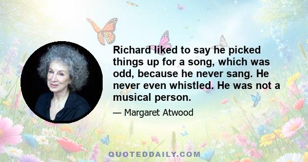 Richard liked to say he picked things up for a song, which was odd, because he never sang. He never even whistled. He was not a musical person.