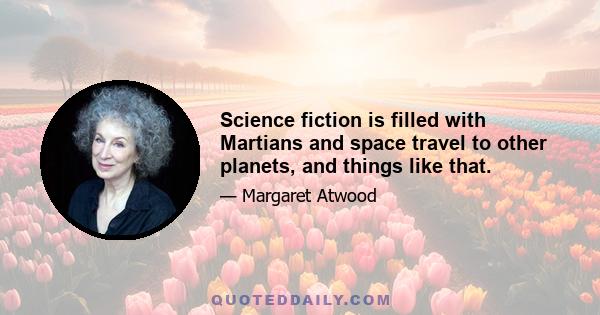 Science fiction is filled with Martians and space travel to other planets, and things like that.