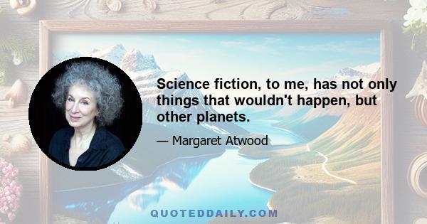 Science fiction, to me, has not only things that wouldn't happen, but other planets.