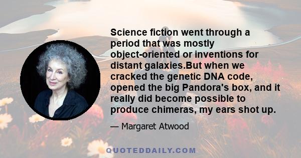 Science fiction went through a period that was mostly object-oriented or inventions for distant galaxies.But when we cracked the genetic DNA code, opened the big Pandora's box, and it really did become possible to