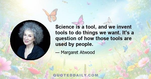 Science is a tool, and we invent tools to do things we want. It's a question of how those tools are used by people.