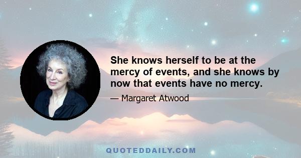 She knows herself to be at the mercy of events, and she knows by now that events have no mercy.