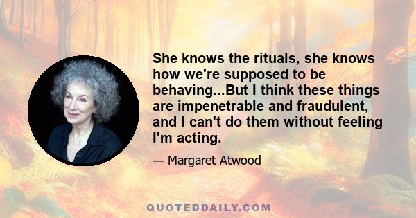 She knows the rituals, she knows how we're supposed to be behaving...But I think these things are impenetrable and fraudulent, and I can't do them without feeling I'm acting.