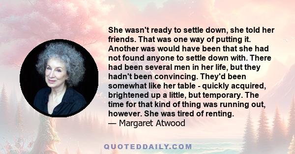 She wasn't ready to settle down, she told her friends. That was one way of putting it. Another was would have been that she had not found anyone to settle down with. There had been several men in her life, but they