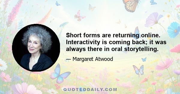 Short forms are returning online. Interactivity is coming back; it was always there in oral storytelling.