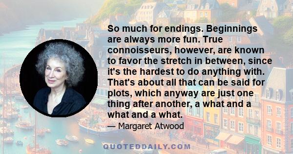 So much for endings. Beginnings are always more fun. True connoisseurs, however, are known to favor the stretch in between, since it's the hardest to do anything with. That's about all that can be said for plots, which