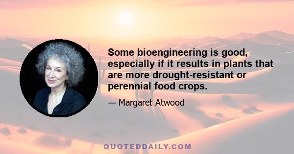 Some bioengineering is good, especially if it results in plants that are more drought-resistant or perennial food crops.