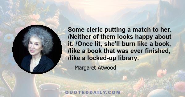 Some cleric putting a match to her. /Neither of them looks happy about it. /Once lit, she'll burn like a book, /like a book that was ever finished, /like a locked-up library.