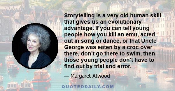 Storytelling is a very old human skill that gives us an evolutionary advantage. If you can tell young people how you kill an emu, acted out in song or dance, or that Uncle George was eaten by a croc over there, don't go 