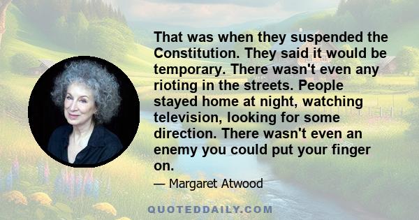 That was when they suspended the Constitution. They said it would be temporary. There wasn't even any rioting in the streets. People stayed home at night, watching television, looking for some direction. There wasn't