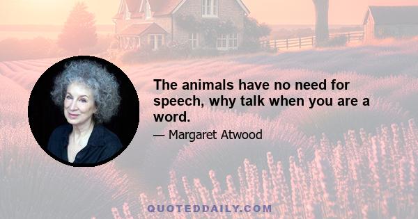 The animals have no need for speech, why talk when you are a word.