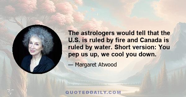 The astrologers would tell that the U.S. is ruled by fire and Canada is ruled by water. Short version: You pep us up, we cool you down.