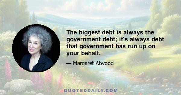 The biggest debt is always the government debt; it's always debt that government has run up on your behalf.