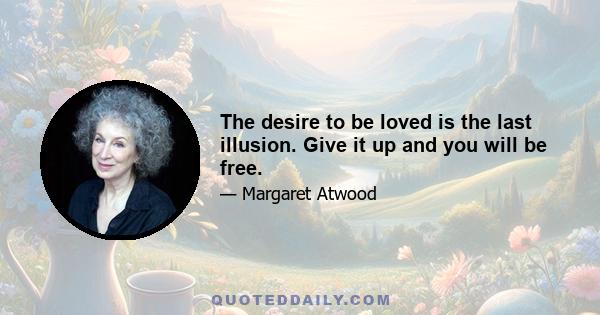 The desire to be loved is the last illusion. Give it up and you will be free.