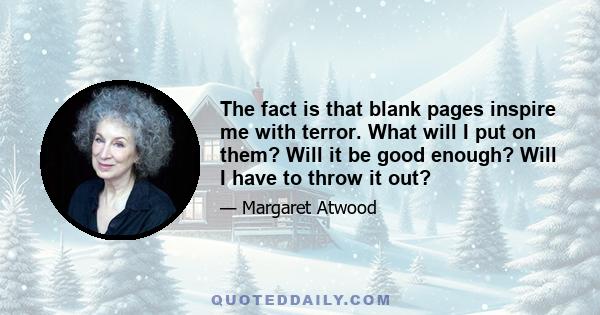 The fact is that blank pages inspire me with terror. What will I put on them? Will it be good enough? Will I have to throw it out?