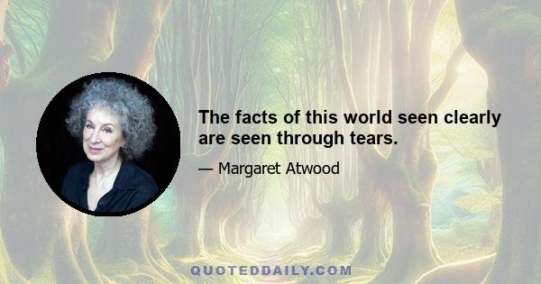 The facts of this world seen clearly are seen through tears.