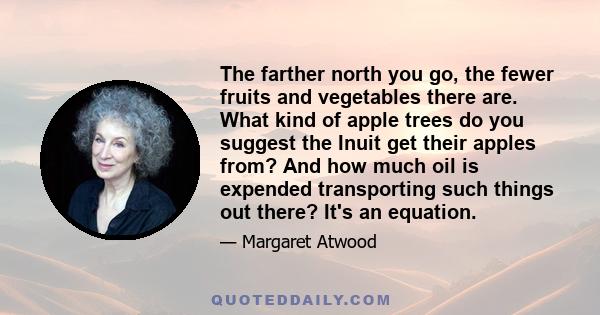 The farther north you go, the fewer fruits and vegetables there are. What kind of apple trees do you suggest the Inuit get their apples from? And how much oil is expended transporting such things out there? It's an