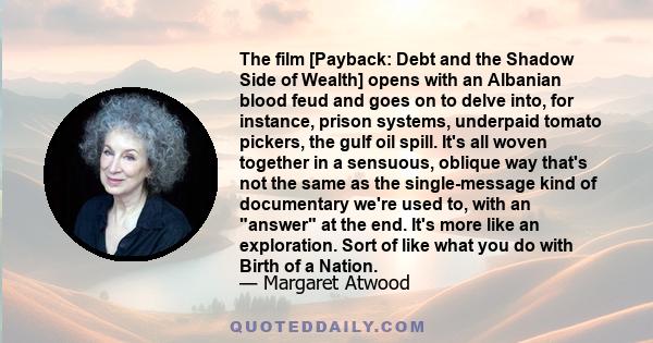 The film [Payback: Debt and the Shadow Side of Wealth] opens with an Albanian blood feud and goes on to delve into, for instance, prison systems, underpaid tomato pickers, the gulf oil spill. It's all woven together in