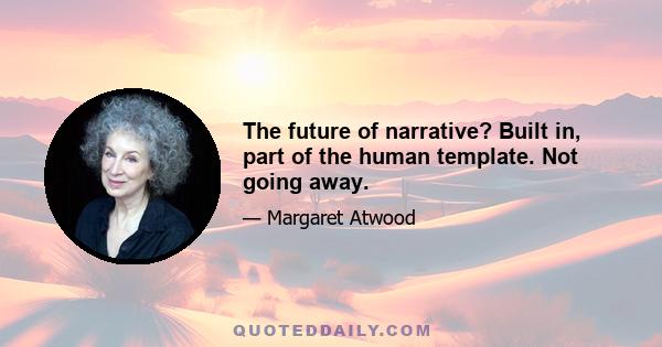 The future of narrative? Built in, part of the human template. Not going away.