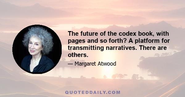 The future of the codex book, with pages and so forth? A platform for transmitting narratives. There are others.