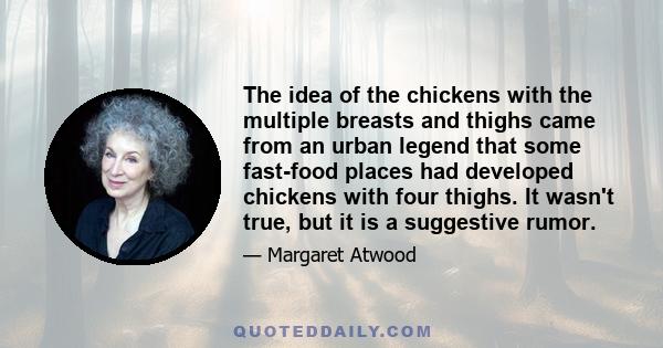 The idea of the chickens with the multiple breasts and thighs came from an urban legend that some fast-food places had developed chickens with four thighs. It wasn't true, but it is a suggestive rumor.