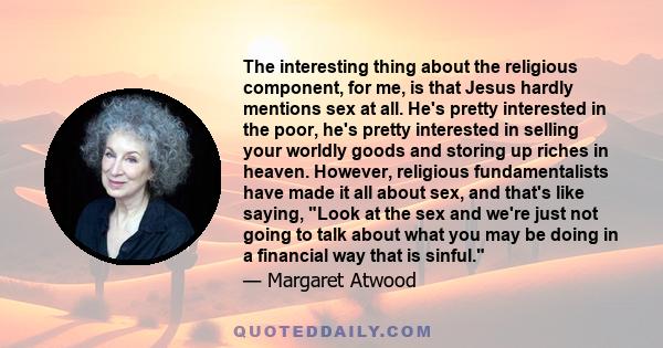 The interesting thing about the religious component, for me, is that Jesus hardly mentions sex at all. He's pretty interested in the poor, he's pretty interested in selling your worldly goods and storing up riches in