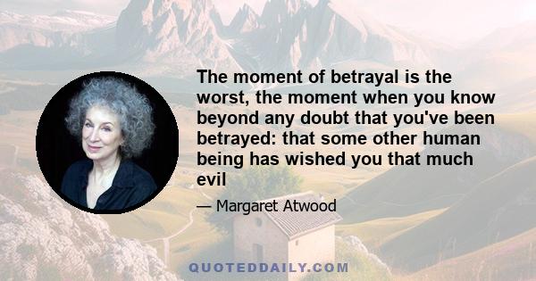 The moment of betrayal is the worst, the moment when you know beyond any doubt that you've been betrayed: that some other human being has wished you that much evil