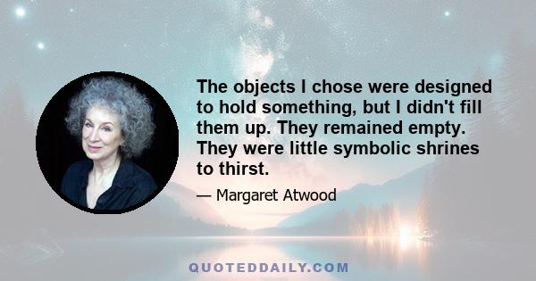 The objects I chose were designed to hold something, but I didn't fill them up. They remained empty. They were little symbolic shrines to thirst.