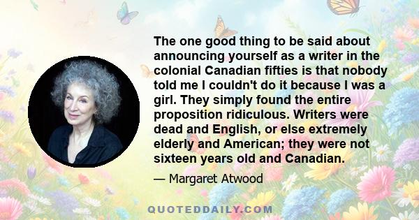 The one good thing to be said about announcing yourself as a writer in the colonial Canadian fifties is that nobody told me I couldn't do it because I was a girl. They simply found the entire proposition ridiculous.