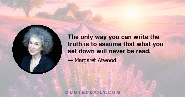 The only way you can write the truth is to assume that what you set down will never be read.