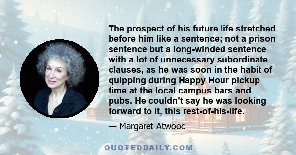 The prospect of his future life stretched before him like a sentence; not a prison sentence but a long-winded sentence with a lot of unnecessary subordinate clauses, as he was soon in the habit of quipping during Happy