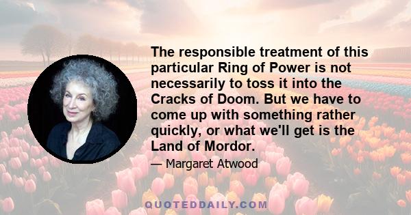 The responsible treatment of this particular Ring of Power is not necessarily to toss it into the Cracks of Doom. But we have to come up with something rather quickly, or what we'll get is the Land of Mordor.