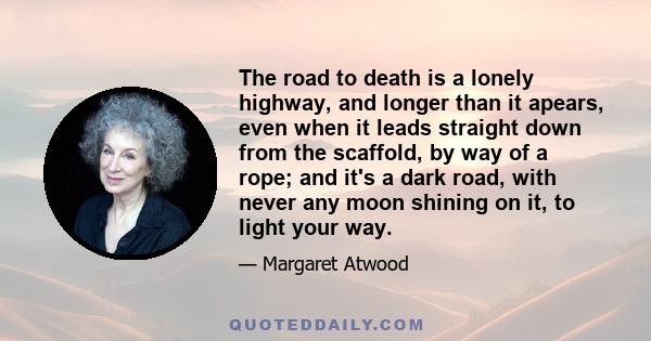 The road to death is a lonely highway, and longer than it apears, even when it leads straight down from the scaffold, by way of a rope; and it's a dark road, with never any moon shining on it, to light your way.