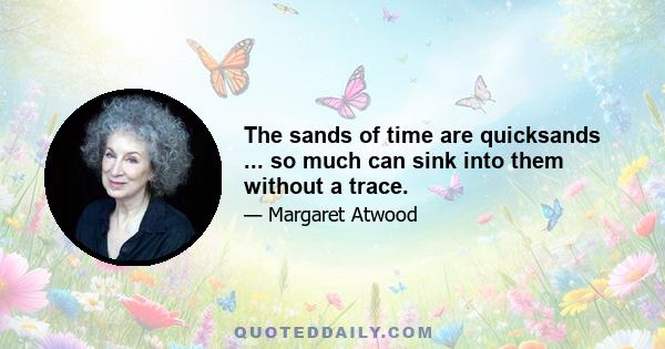 The sands of time are quicksands ... so much can sink into them without a trace.