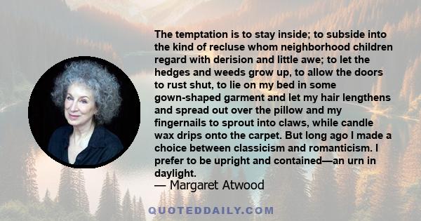 The temptation is to stay inside; to subside into the kind of recluse whom neighborhood children regard with derision and little awe; to let the hedges and weeds grow up, to allow the doors to rust shut, to lie on my