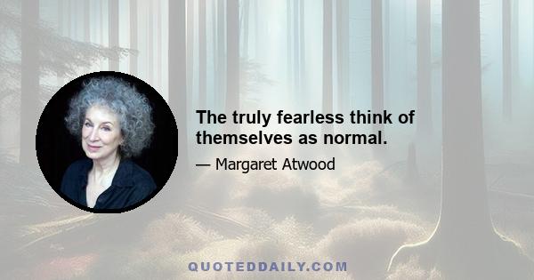 The truly fearless think of themselves as normal.