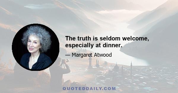 The truth is seldom welcome, especially at dinner.