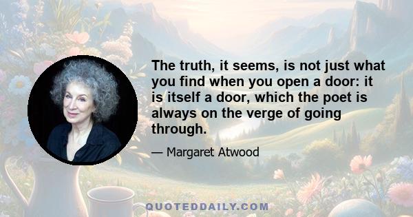 The truth, it seems, is not just what you find when you open a door: it is itself a door, which the poet is always on the verge of going through.