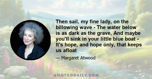 Then sail, my fine lady, on the billowing wave - The water below is as dark as the grave, And maybe you'll sink in your little blue boat - It's hope, and hope only, that keeps us afloat