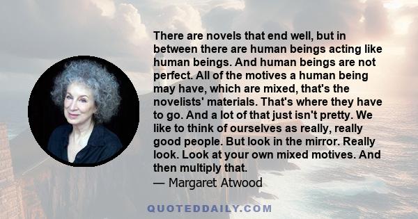 There are novels that end well, but in between there are human beings acting like human beings. And human beings are not perfect. All of the motives a human being may have, which are mixed, that's the novelists'