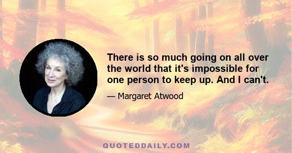 There is so much going on all over the world that it's impossible for one person to keep up. And I can't.