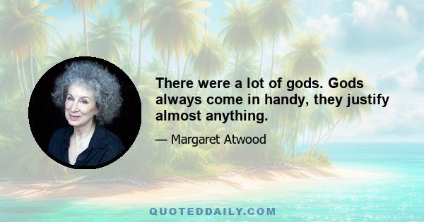 There were a lot of gods. Gods always come in handy, they justify almost anything.