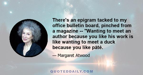 There's an epigram tacked to my office bulletin board, pinched from a magazine -- Wanting to meet an author because you like his work is like wanting to meet a duck because you like pâté.